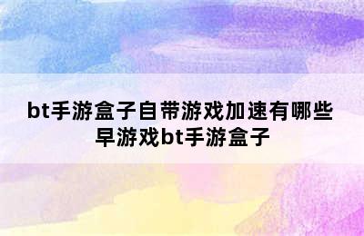 bt手游盒子自带游戏加速有哪些 早游戏bt手游盒子